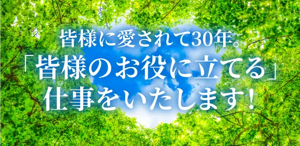 皆様に愛されて30年。「皆様のお役に立てる」仕事をいたします！
